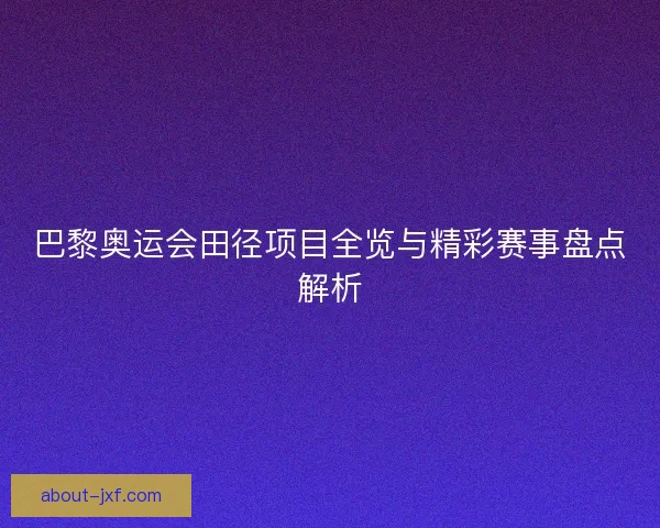 巴黎奥运会田径项目全览与精彩赛事盘点解析