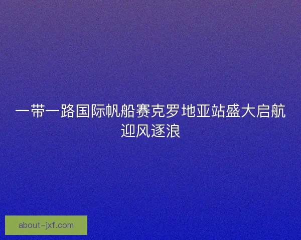 一带一路国际帆船赛克罗地亚站盛大启航迎风逐浪