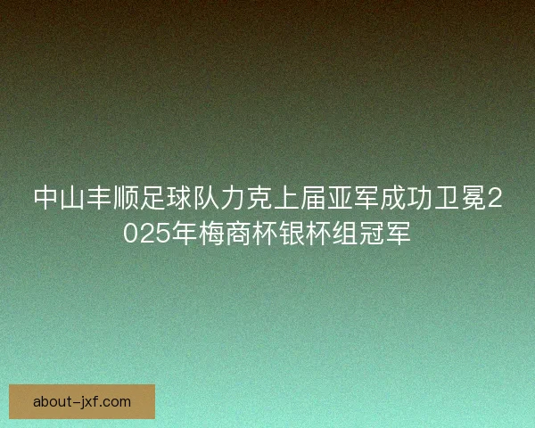 中山丰顺足球队力克上届亚军成功卫冕2025年梅商杯银杯组冠军