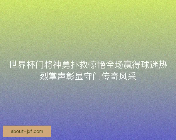 世界杯门将神勇扑救惊艳全场赢得球迷热烈掌声彰显守门传奇风采