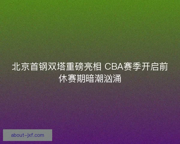 北京首钢双塔重磅亮相 CBA赛季开启前休赛期暗潮汹涌